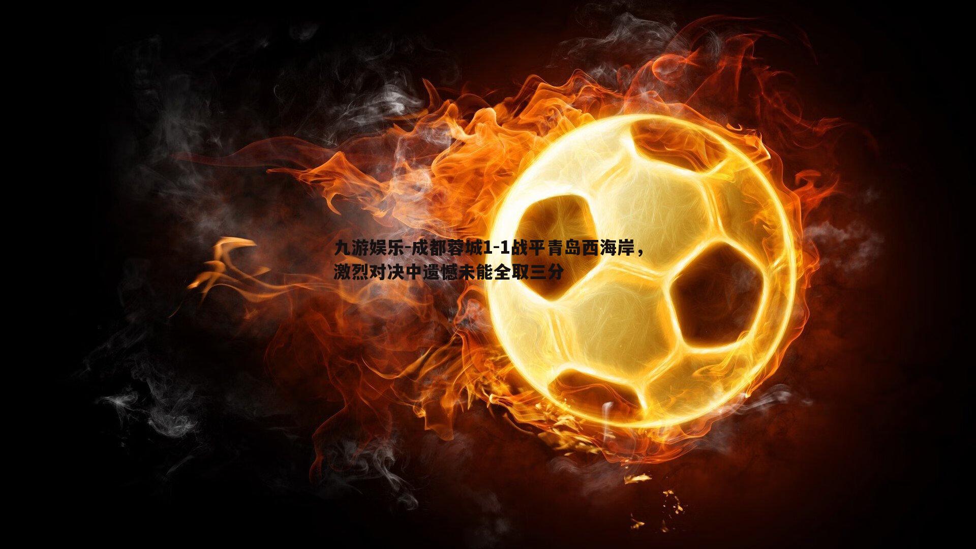 成都蓉城1-1战平青岛西海岸，激烈对决中遗憾未能全取三分